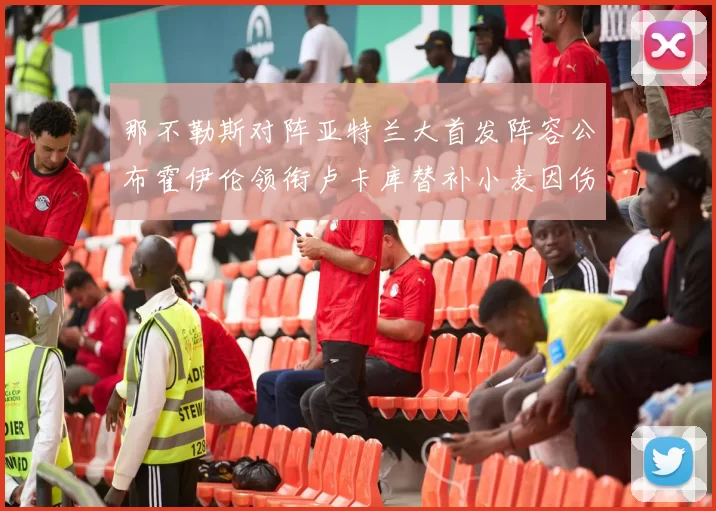 那不勒斯对阵亚特兰大首发阵容公布霍伊伦领衔卢卡库替补小麦因伤缺阵