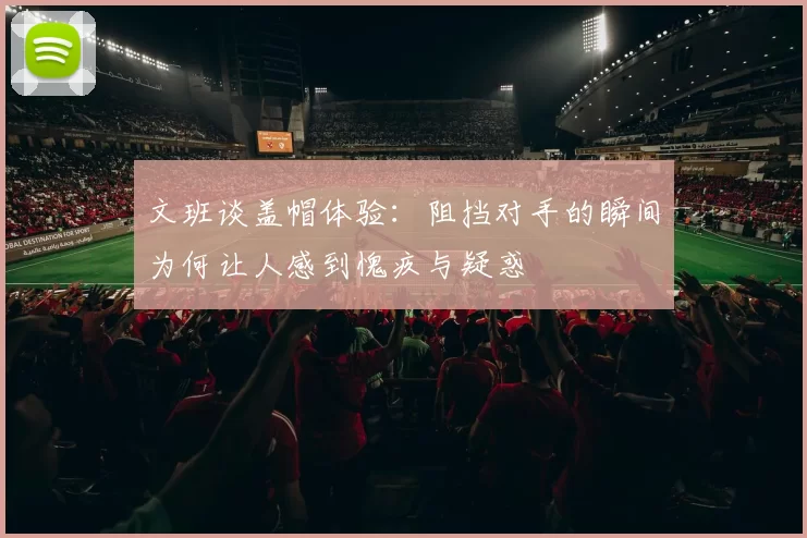 文班谈盖帽体验：阻挡对手的瞬间为何让人感到愧疚与疑惑