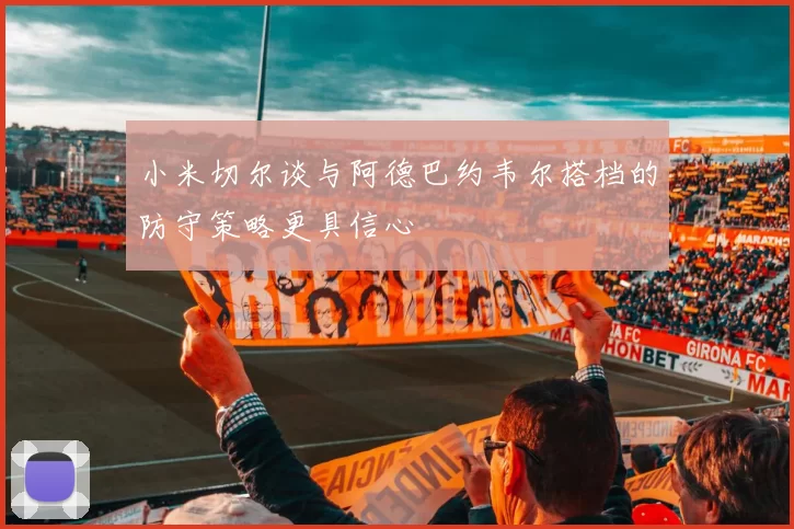 小米切尔谈与阿德巴约韦尔搭档的防守策略更具信心