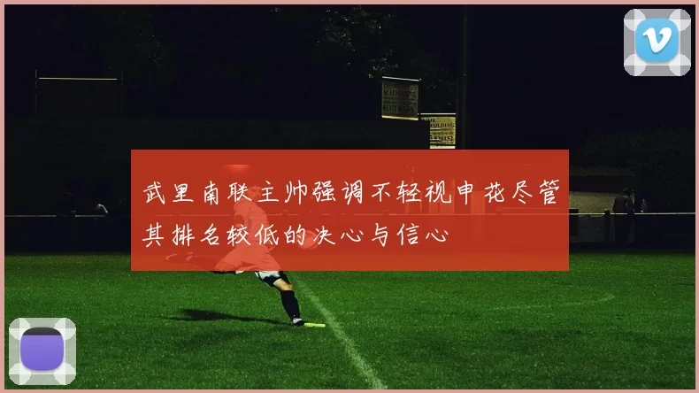 武里南联主帅强调不轻视申花尽管其排名较低的决心与信心