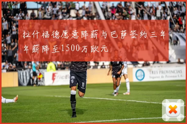 拉什福德愿意降薪与巴萨签约三年年薪降至1500万欧元