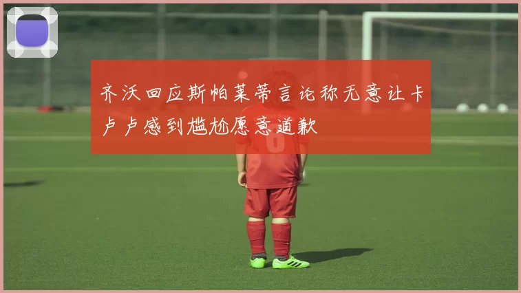 齐沃回应斯帕莱蒂言论称无意让卡卢卢感到尴尬愿意道歉