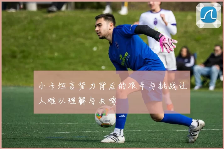 小卡坦言努力背后的艰辛与挑战让人难以理解与共鸣
