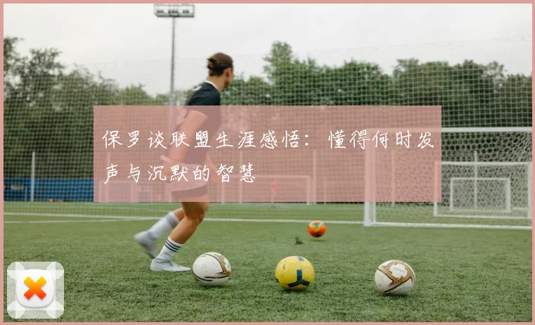 保罗谈联盟生涯感悟：懂得何时发声与沉默的智慧