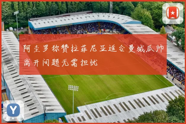 阿圭罗称赞拉菲尼亚适合曼城瓜帅离开问题无需担忧