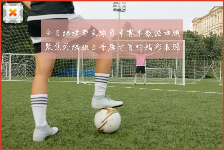 今日继续带来球员半赛季数据回顾聚焦外线狙击手唐才育的精彩表现与成长