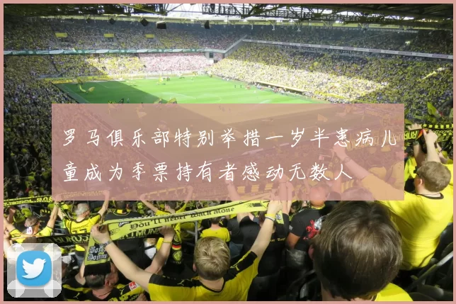 罗马俱乐部特别举措一岁半患病儿童成为季票持有者感动无数人