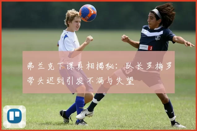 弗兰克下课真相揭秘：队长罗梅罗带头迟到引发不满与失望