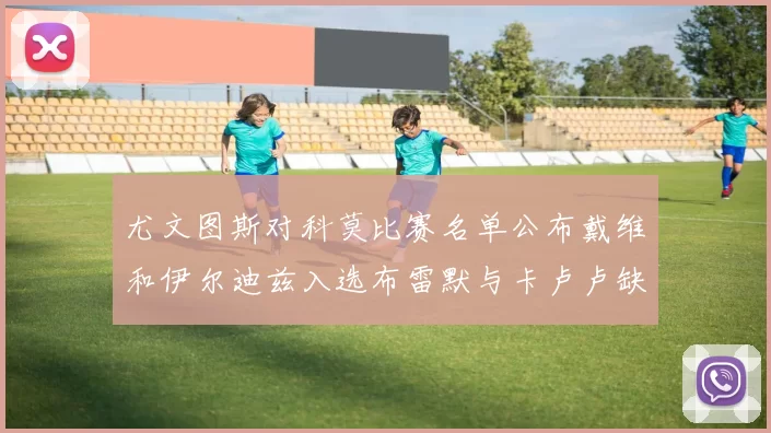 尤文图斯对科莫比赛名单公布戴维和伊尔迪兹入选布雷默与卡卢卢缺席