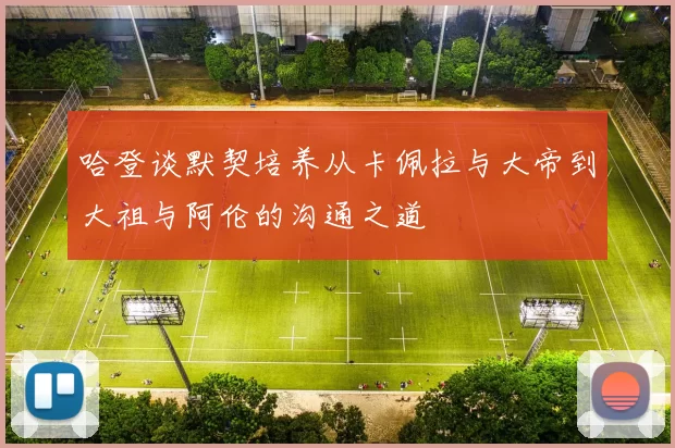 哈登谈默契培养从卡佩拉与大帝到大祖与阿伦的沟通之道