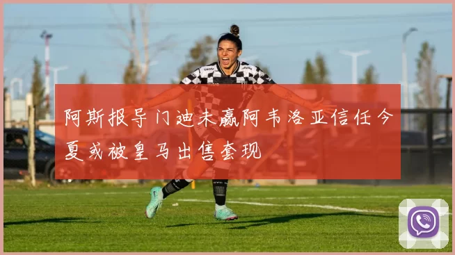 阿斯报导门迪未赢阿韦洛亚信任今夏或被皇马出售套现