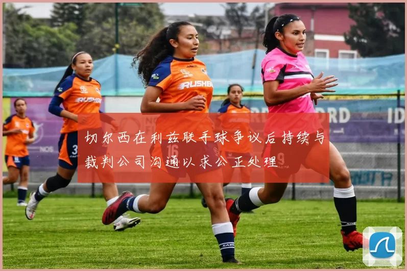 切尔西在利兹联手球争议后持续与裁判公司沟通以求公正处理