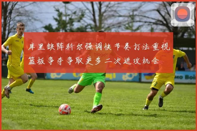 库里缺阵科尔强调快节奏打法重视篮板争夺争取更多二次进攻机会