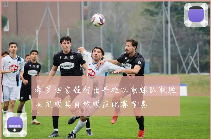 希罗坦言强行出手难以助球队取胜决定顺其自然顺应比赛节奏