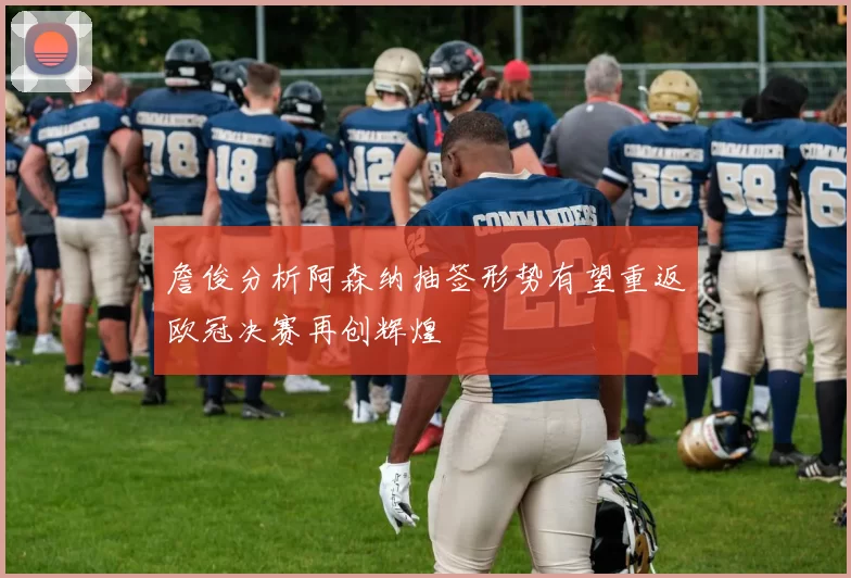 詹俊分析阿森纳抽签形势有望重返欧冠决赛再创辉煌